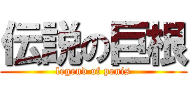 伝説の巨根 (legend of penis)