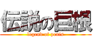 伝説の巨根 (legend of penis)