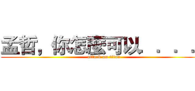 孟哲，你怎麼可以．．．． (attack on titan)