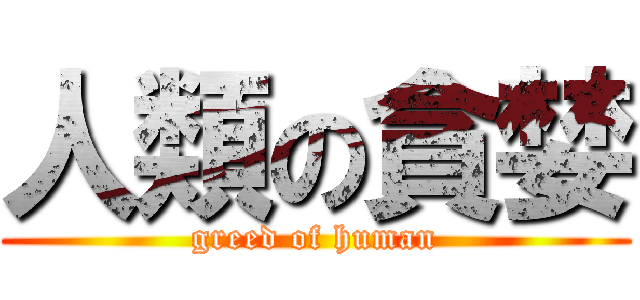 人類の貪婪 (greed of human)