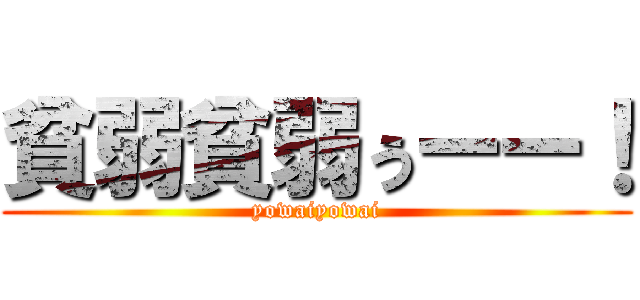 貧弱貧弱ぅーー！ (yowaiyowai)