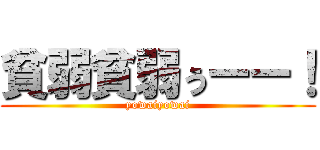 貧弱貧弱ぅーー！ (yowaiyowai)