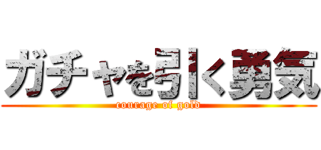 ガチャを引く勇気 (courage of gold)