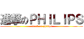 進撃のＰＨＩＬＩＰＳ (attack on philips)