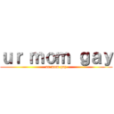 ｕｒ ｍｏｍ ｇａｙ (ur mom gay)