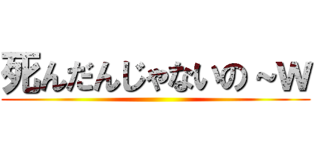死んだんじゃないの～ｗ ()