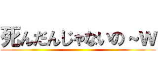 死んだんじゃないの～ｗ ()