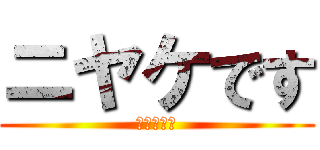 ニヤケです (にやけてる)