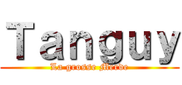 Ｔａｎｇｕｙ (La grosse Merde)