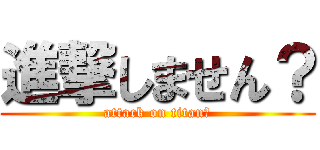 進撃しません？ (attack on titan？)