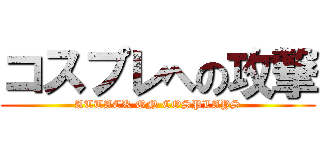 コスプレへの攻撃 (ATTACK ON COSPLAYS)