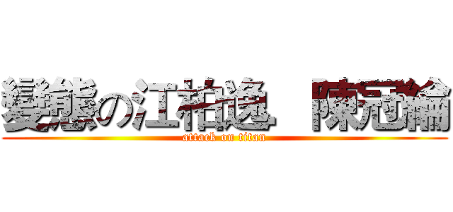 變態の江柏逸．陳冠綸 (attack on titan)