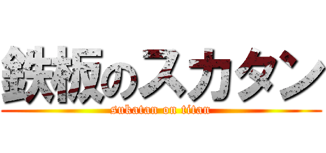 鉄板のスカタン (sukatan on titan)