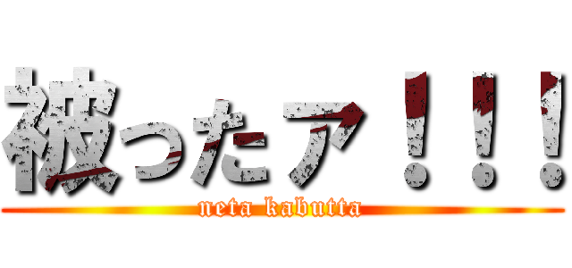 被ったァ！！！ (neta kabutta)