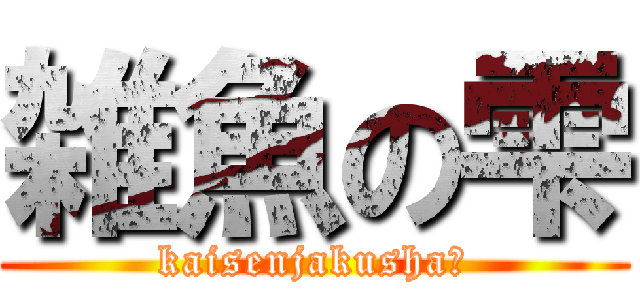 雑魚の雫 (kaisenjakusha笑)