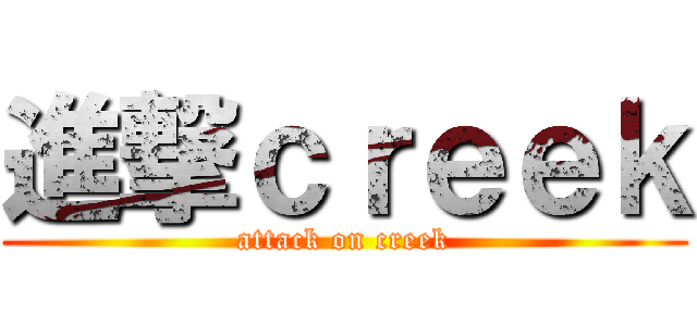 進撃ｃｒｅｅｋ (attack on creek)