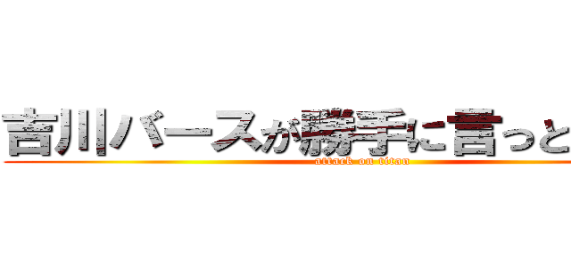 吉川バースが勝手に言っとるだけや (attack on titan)