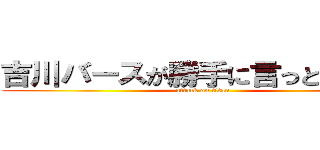 吉川バースが勝手に言っとるだけや (attack on titan)