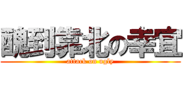 醜到靠北の幸宜 (attack on ugly)