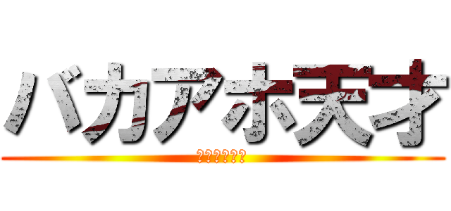 バカアホ天才 (ゴミゴミゴミ)