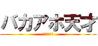 バカアホ天才 (ゴミゴミゴミ)