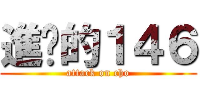 進擊的１４６ (attack on cho)