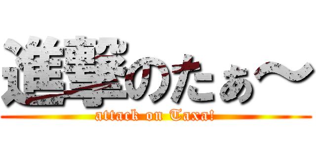 進撃のたぁ～ (attack on Taxa!)