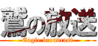 鷲の放送 (Eagle broadcast)