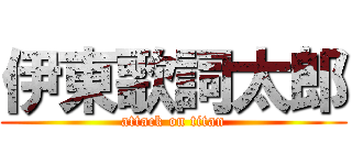 伊東歌詞太郎 (attack on titan)