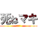 死ねマキ (しねまき)