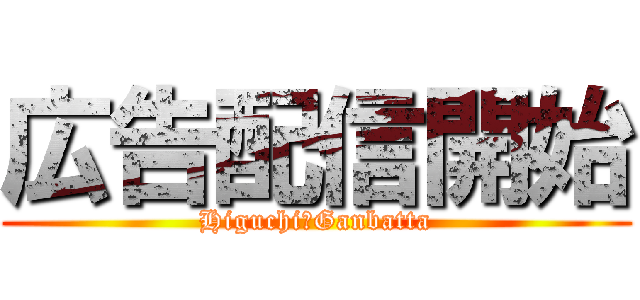 広告配信開始 (Higuchi　Ganbatta)