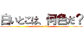 白いとこは、何色だ？ (attack on titan)