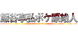 飯谷享弘ボケ原始人 (attack on titan)