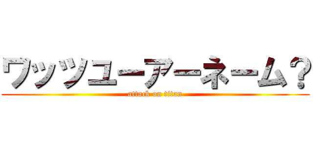 ワッツユーアーネーム？ (attack on titan)