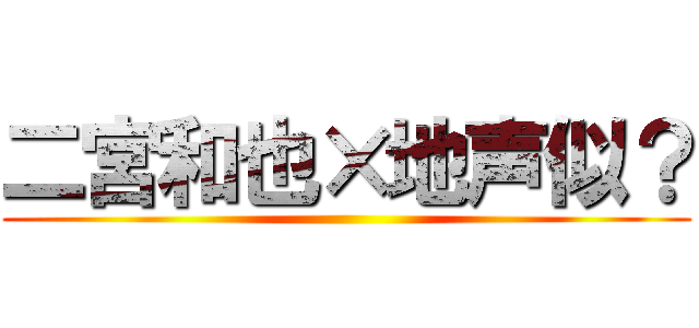 二宮和也×地声似？ ()