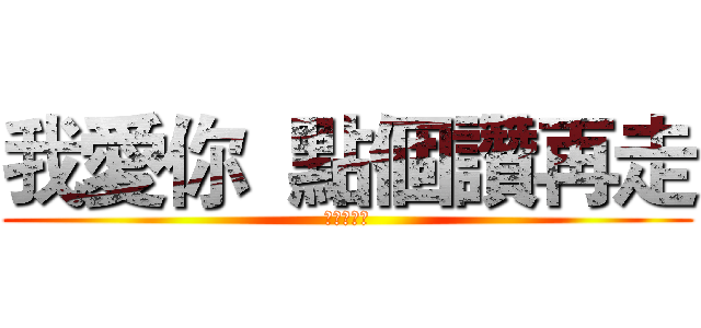 我愛你  點個讚再走 (點個讚再走)