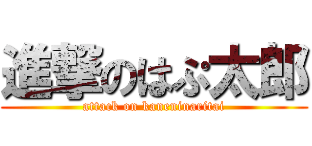 進撃のはぷ太郎 (attack on kaneninaritai)