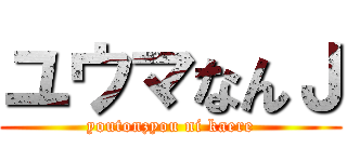 ユウマなんＪ (youtonzyou ni kaere)