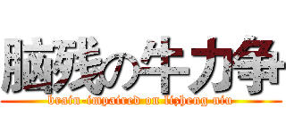 脑残の牛力争 (brain-impaired on lizheng niu)
