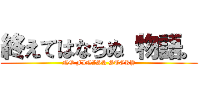 終えてはならぬ 物語。 (NO FINISH STORY)