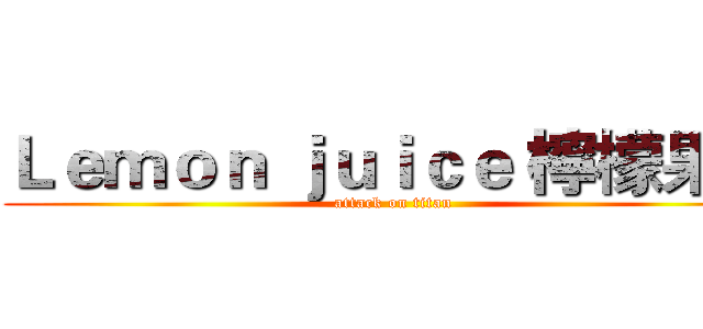 Ｌｅｍｏｎ ｊｕｉｃｅ 檸檬果汁 (attack on titan)