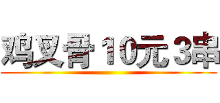 鸡叉骨１０元３串 ()