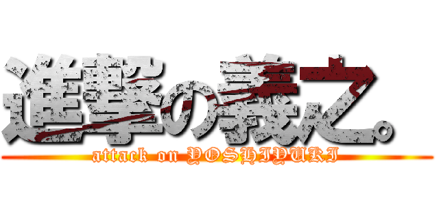 進撃の義之。 (attack on YOSHIYUKI)