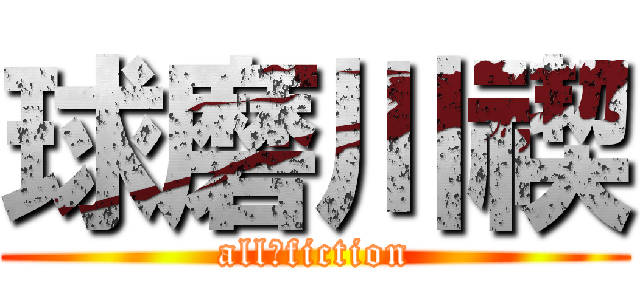 球磨川禊 (all　fiction)
