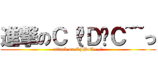 進撃のＣ（•Ｄ•Ｃ~~っ (attack on C(•D•C~~っ)