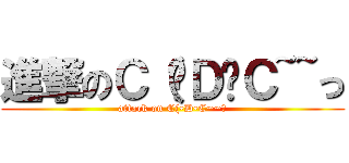 進撃のＣ（•Ｄ•Ｃ~~っ (attack on C(•D•C~~っ)