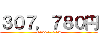 ３０７，７８０円 (attack on titan)