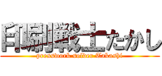 印刷戦士たかし (presswork solder Takashi)