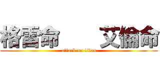 格雷命    艾倫命 (attack on titan)