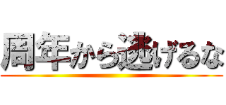 周年から逃げるな ()